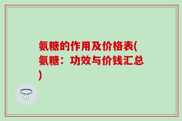 氨糖的作用及价格表(氨糖:功效与价钱汇总) 氨糖的作用及价格表(氨糖:功效与价钱汇总)