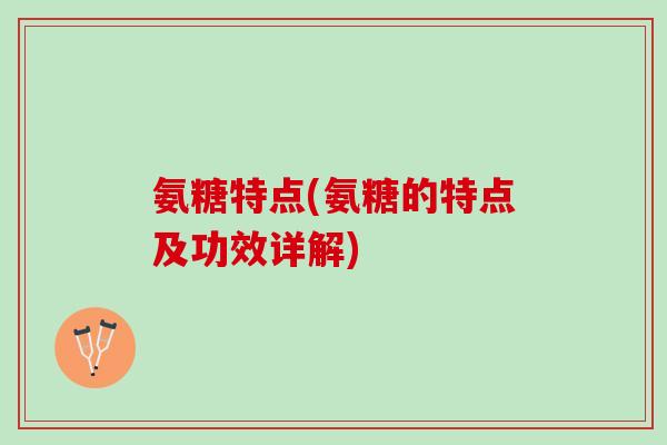 氨糖特点(氨糖的特点及功效详解) 氨糖特点(氨糖的特点及功效详解)
