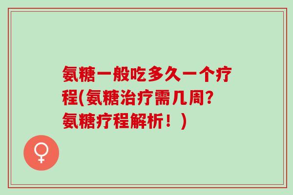 氨糖一般吃多久一个疗程(氨糖治疗需几周？氨糖疗程解析！)
