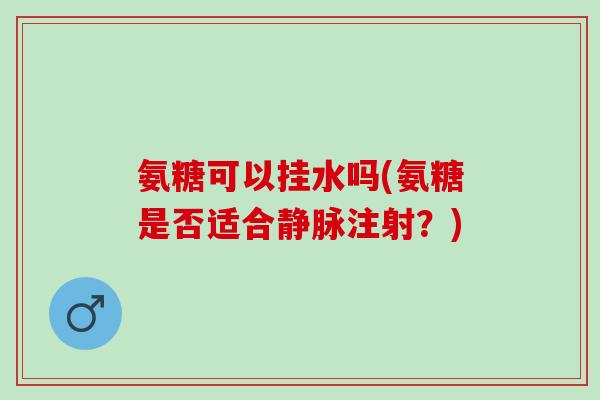 氨糖可以挂水吗(氨糖是否适合静脉注射?) 氨糖可以挂水吗(氨糖是否适合静脉注射?)