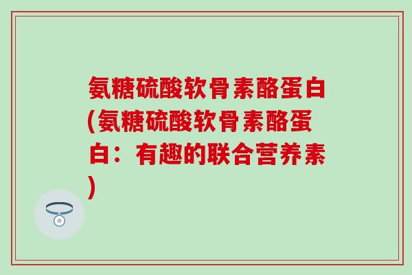 氨糖硫酸软骨素酪蛋白(氨糖硫酸软骨素酪蛋白：有趣的联合营养素)