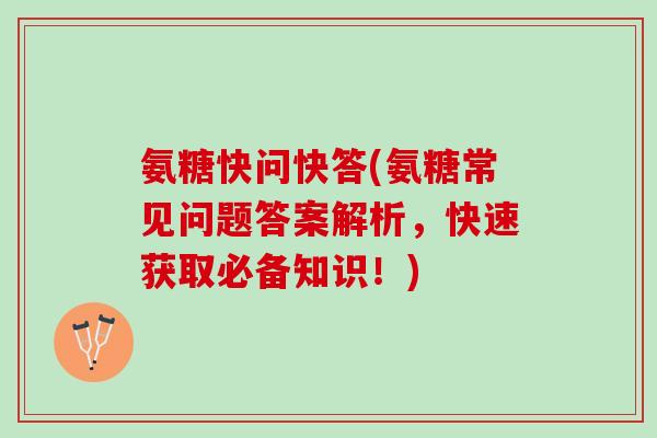 氨糖快问快答(氨糖常见问题答案解析，快速获取必备知识！)