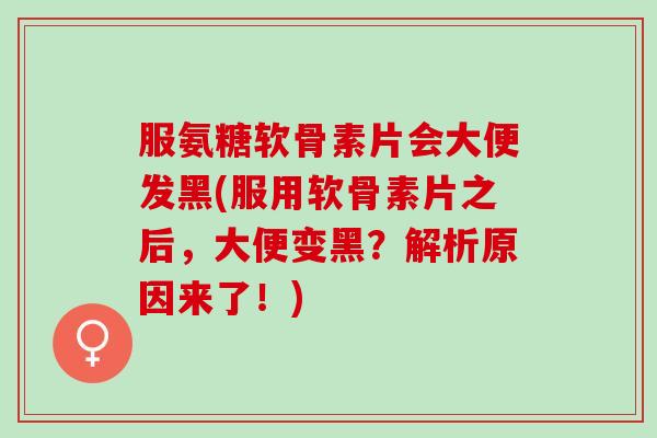 服氨糖软骨素片会大便发黑(服用软骨素片之后，大便变黑？解析原因来了！)