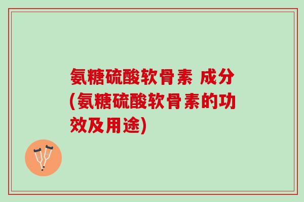 氨糖硫酸软骨素 成分(氨糖硫酸软骨素的功效及用途)