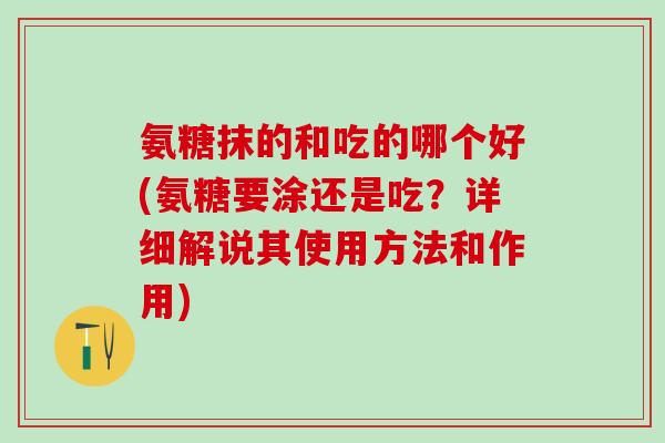 氨糖抹的和吃的哪个好(氨糖要涂还是吃？详细解说其使用方法和作用)