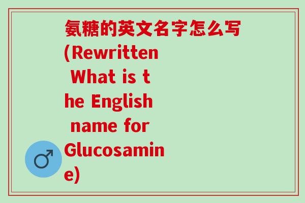 氨糖的英文名字怎么写(Rewritten What is the English name for Glucosamine) 氨糖的英文名字怎么写(Rewritten What is the English name for Glucosamine)