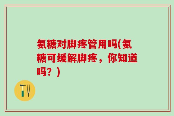 氨糖对脚疼管用吗(氨糖可缓解脚疼，你知道吗？)