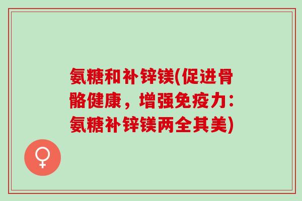 氨糖和补锌镁(促进骨骼健康，增强免疫力：氨糖补锌镁两全其美)
