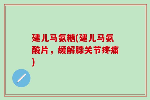 建儿马氨糖(建儿马氨酸片，缓解膝关节疼痛)