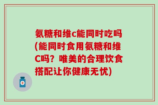 氨糖和维c能同时吃吗(能同时食用氨糖和维C吗？唯美的合理饮食搭配让你健康无忧)