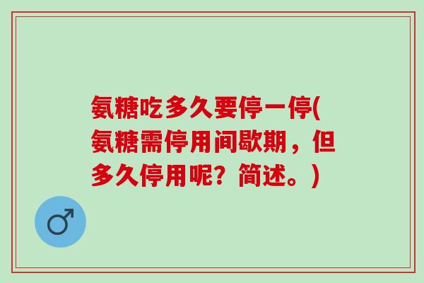 氨糖吃多久要停一停(氨糖需停用间歇期，但多久停用呢？简述。)