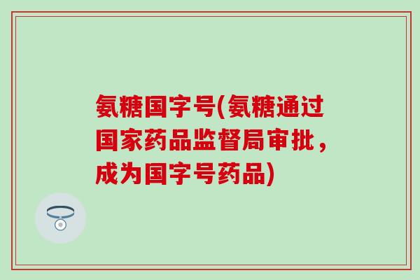 氨糖国字号(氨糖通过国家药品监督局审批，成为国字号药品)