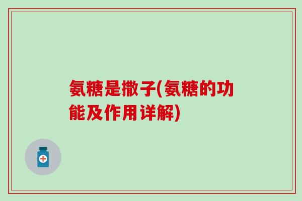 氨糖是撒子(氨糖的功能及作用详解)