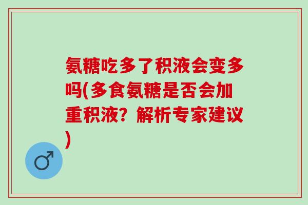 氨糖吃多了积液会变多吗(多食氨糖是否会加重积液？解析专家建议)
