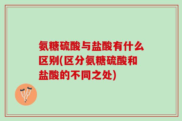 氨糖硫酸与盐酸有什么区别(区分氨糖硫酸和盐酸的不同之处)
