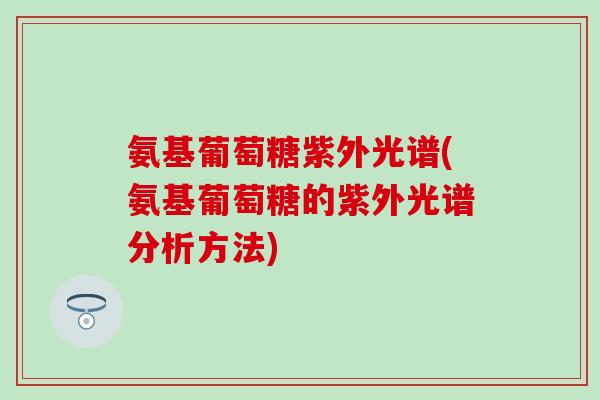 氨基葡萄糖紫外光谱(氨基葡萄糖的紫外光谱分析方法)