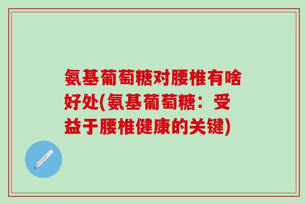 氨基葡萄糖对腰椎有啥好处(氨基葡萄糖：受益于腰椎健康的关键)