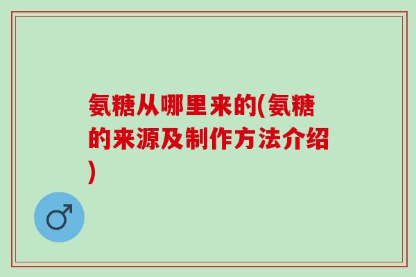 氨糖从哪里来的(氨糖的来源及制作方法介绍)