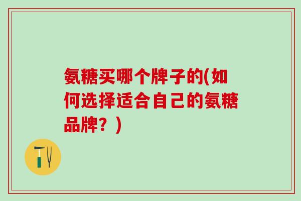 氨糖买哪个牌子的(如何选择适合自己的氨糖品牌?) 氨糖买哪个牌子的(如何选择适合自己的氨糖品牌?)