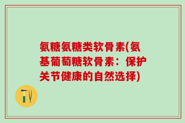 氨糖氨糖类软骨素(氨基葡萄糖软骨素：保护关节健康的自然选择)