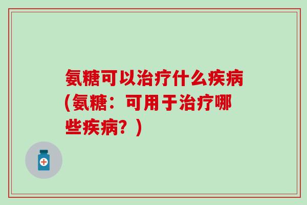 氨糖可以治疗什么疾病(氨糖：可用于治疗哪些疾病？)