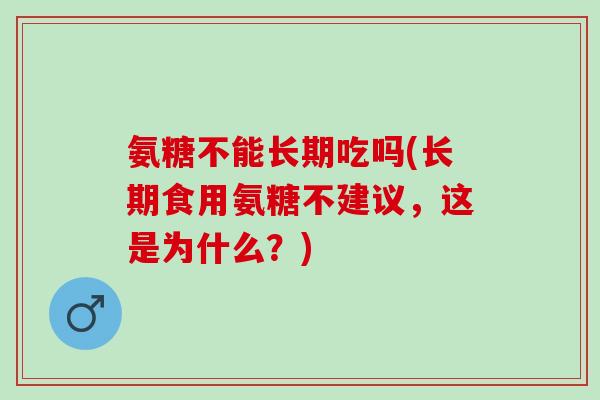 氨糖不能长期吃吗(长期食用氨糖不建议，这是为什么？)