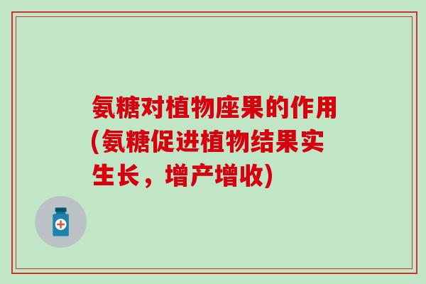 氨糖对植物座果的作用(氨糖促进植物结果实生长，增产增收)