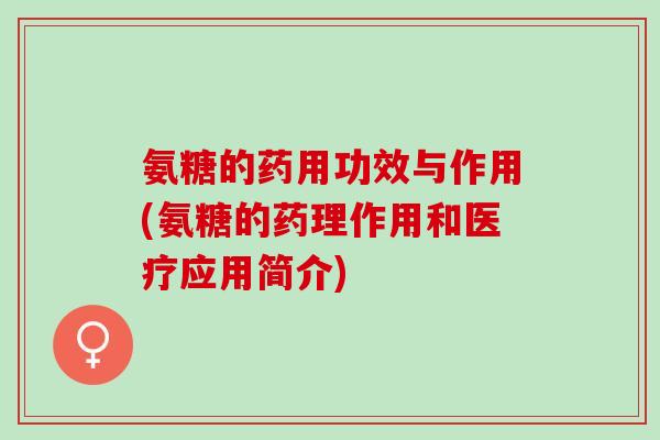 氨糖的药用功效与作用(氨糖的药理作用和医疗应用简介)