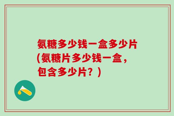 氨糖多少钱一盒多少片(氨糖片多少钱一盒，包含多少片？)