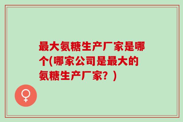 最大氨糖生产厂家是哪个(哪家公司是最大的氨糖生产厂家？)