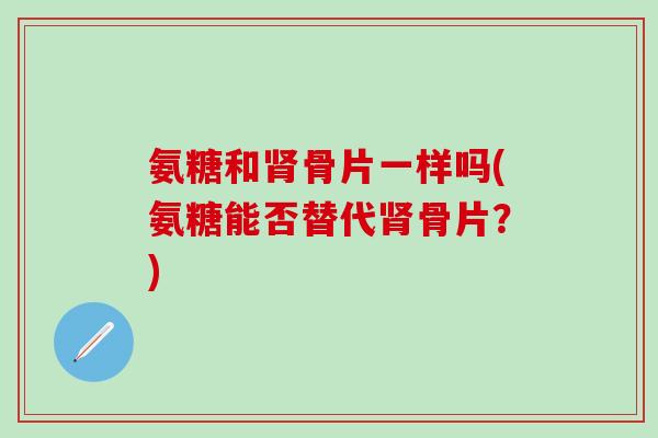 氨糖和肾骨片一样吗(氨糖能否替代肾骨片？)