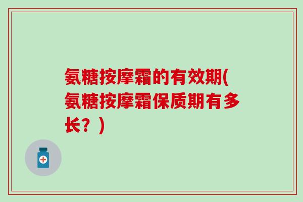 氨糖按摩霜的有效期(氨糖按摩霜保质期有多长？)