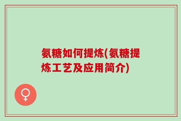 氨糖如何提炼(氨糖提炼工艺及应用简介)