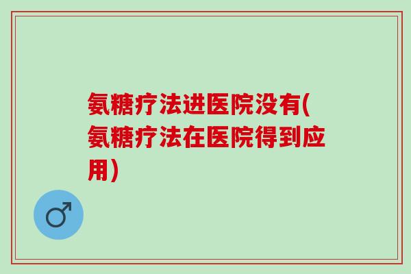 氨糖疗法进医院没有(氨糖疗法在医院得到应用)
