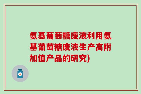 氨基葡萄糖废液利用氨基葡萄糖废液生产高附加值产品的研究)
