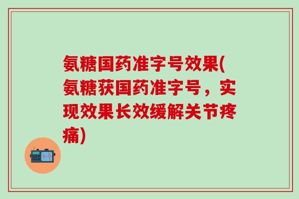 氨糖国药准字号效果(氨糖获国药准字号，实现效果长效缓解关节疼痛)