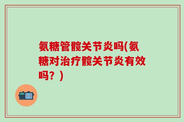 氨糖管髋关节炎吗(氨糖对治疗髋关节炎有效吗？)