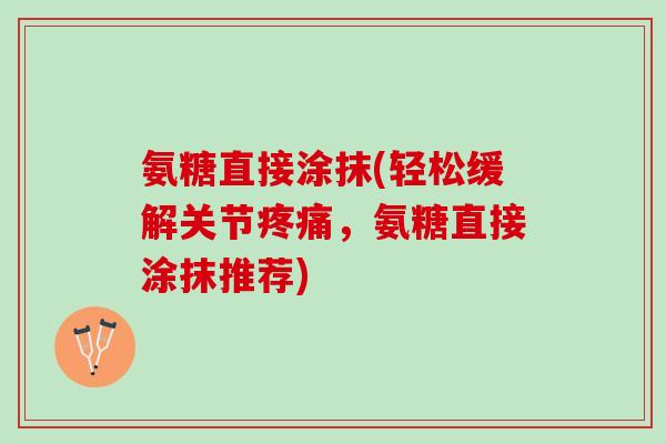 氨糖直接涂抹(轻松缓解关节疼痛，氨糖直接涂抹推荐)