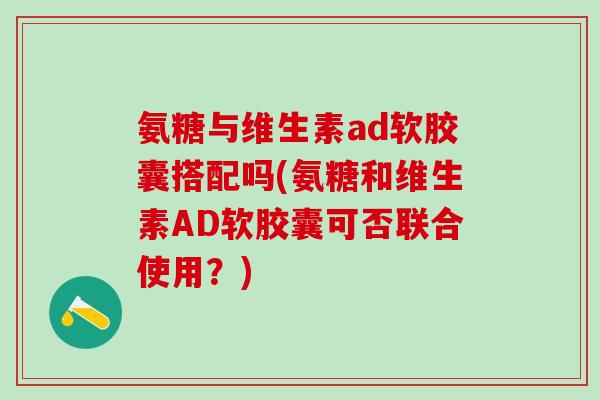 氨糖与维生素ad软胶囊搭配吗(氨糖和维生素AD软胶囊可否联合使用？)