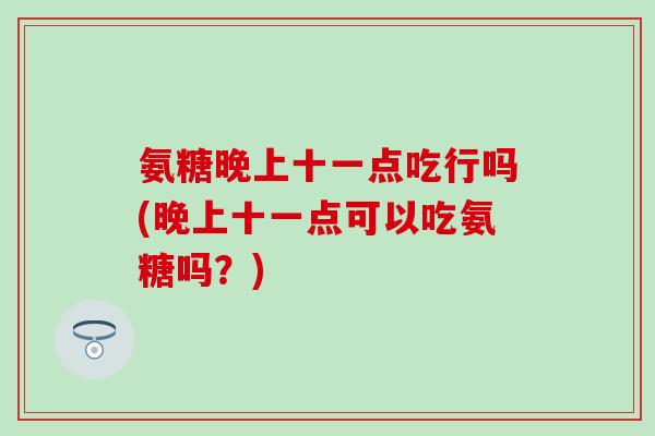 氨糖晚上十一点吃行吗(晚上十一点可以吃氨糖吗？)