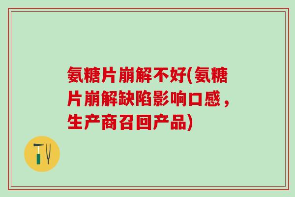 氨糖片崩解不好(氨糖片崩解缺陷影响口感,生产商召回产品) 氨糖片崩解不好(氨糖片崩解缺陷影响口感,生产商召回产品)