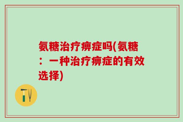 氨糖治疗痹症吗(氨糖：一种治疗痹症的有效选择)