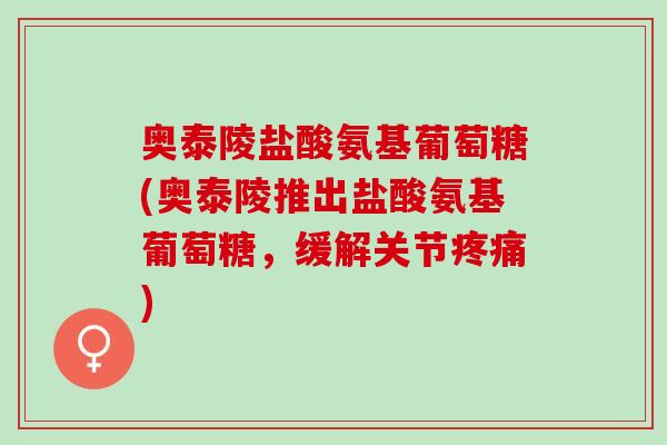 奥泰陵盐酸氨基葡萄糖(奥泰陵推出盐酸氨基葡萄糖，缓解关节疼痛)