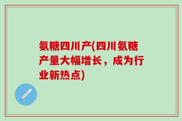 氨糖四川产(四川氨糖产量大幅增长，成为行业新热点)