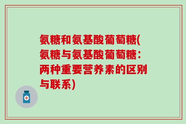 氨糖和氨基酸葡萄糖(氨糖与氨基酸葡萄糖：两种重要营养素的区别与联系)