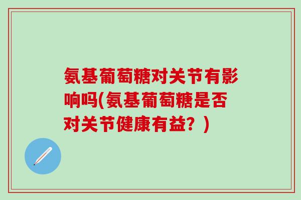 氨基葡萄糖对关节有影响吗(氨基葡萄糖是否对关节健康有益?) 氨基葡萄糖对关节有影响吗(氨基葡萄糖是否对关节健康有益?)