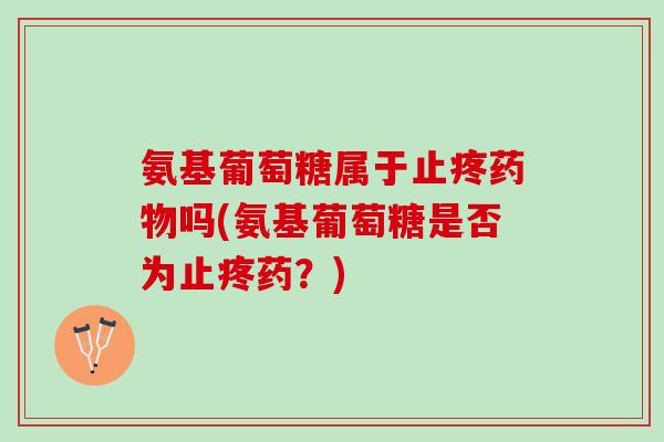 氨基葡萄糖属于止疼吗(氨基葡萄糖是否为止疼药?) 氨基葡萄糖属于止疼吗(氨基葡萄糖是否为止疼药?)