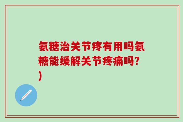 氨糖治关节疼有用吗氨糖能缓解关节疼痛吗？)