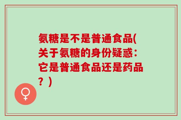 氨糖是不是普通食品(关于氨糖的身份疑惑：它是普通食品还是药品？)