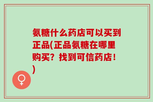 氨糖什么药店可以买到正品(正品氨糖在哪里购买?找到可信药店!) 氨糖什么药店可以买到正品(正品氨糖在哪里购买?找到可信药店!)